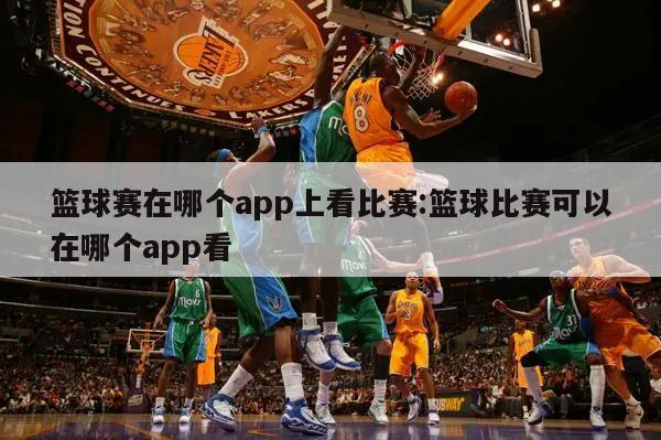 篮球赛在哪个app上看比赛:篮球比赛可以在哪个app看