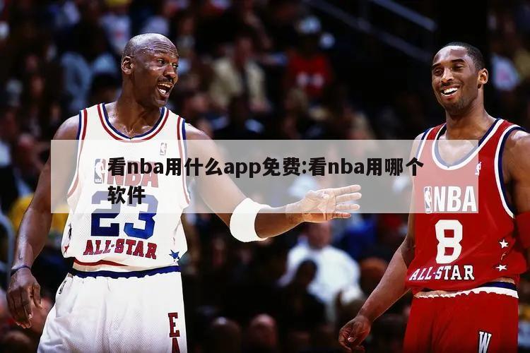 看nba用什么app免费:看nba用哪个软件