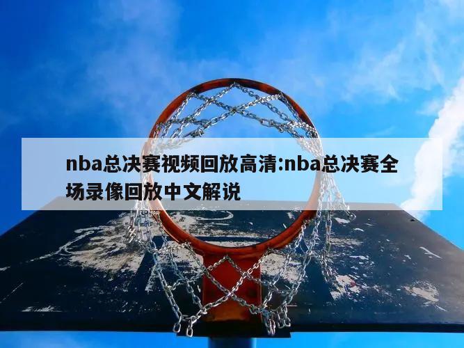 nba总决赛视频回放高清:nba总决赛全场录像回放中文解说